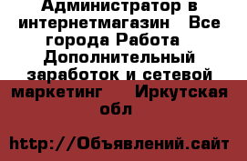 Администратор в интернетмагазин - Все города Работа » Дополнительный заработок и сетевой маркетинг   . Иркутская обл.